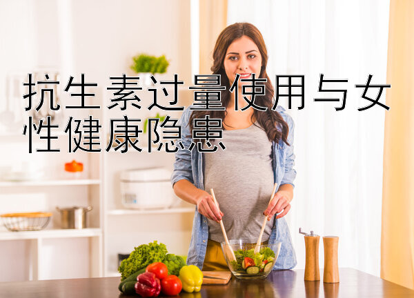 抗生素过量使用与女性健康隐患