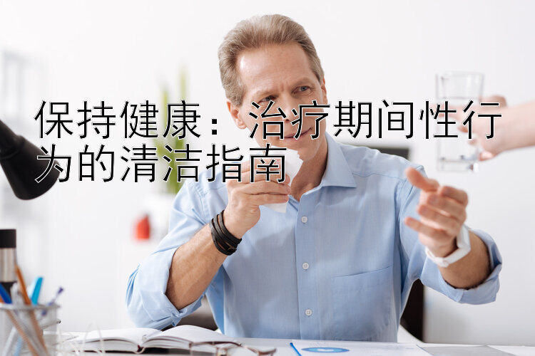 保持健康：治疗期间性行为的清洁指南