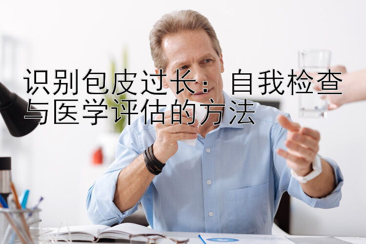 识别包皮过长：自我检查与医学评估的方法