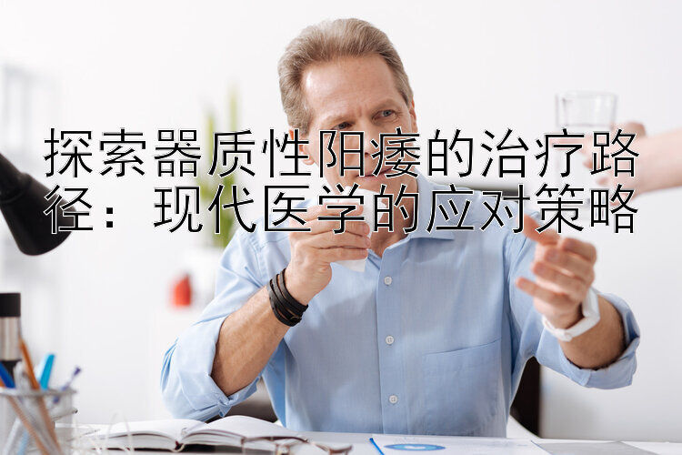 探索器质性阳痿的治疗路径：现代医学的应对策略