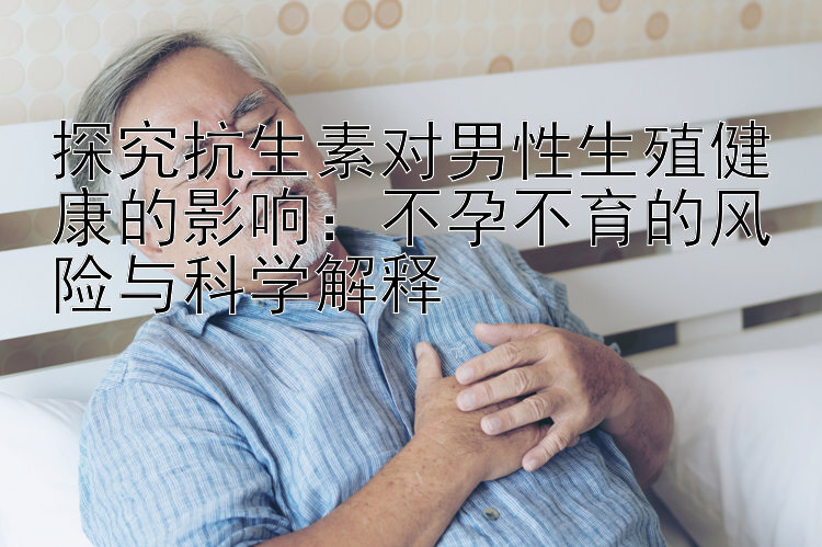 探究抗生素对男性生殖健康的影响：不孕不育的风险与科学解释