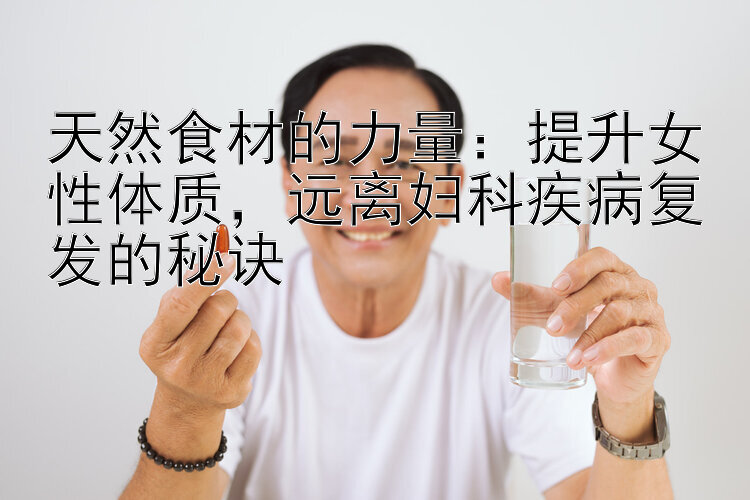 天然食材的力量：提升女性体质，远离妇科疾病复发的秘诀