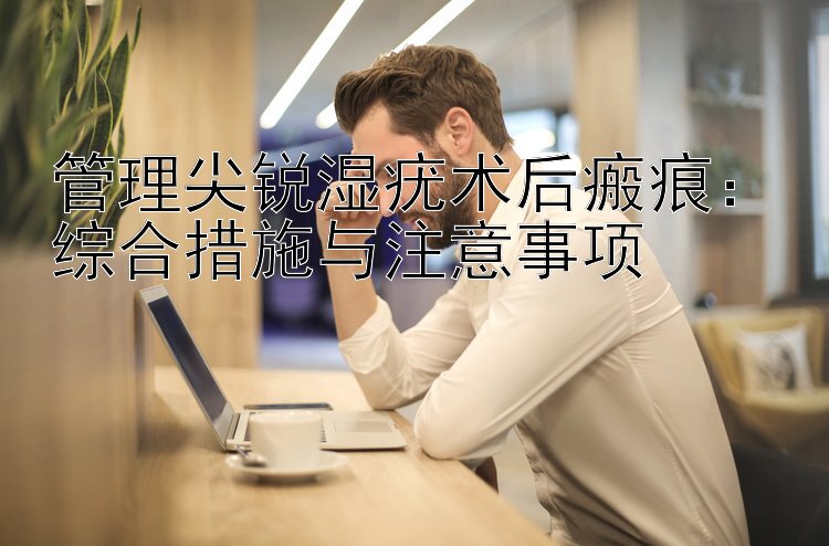 管理尖锐湿疣术后瘢痕：综合措施与注意事项