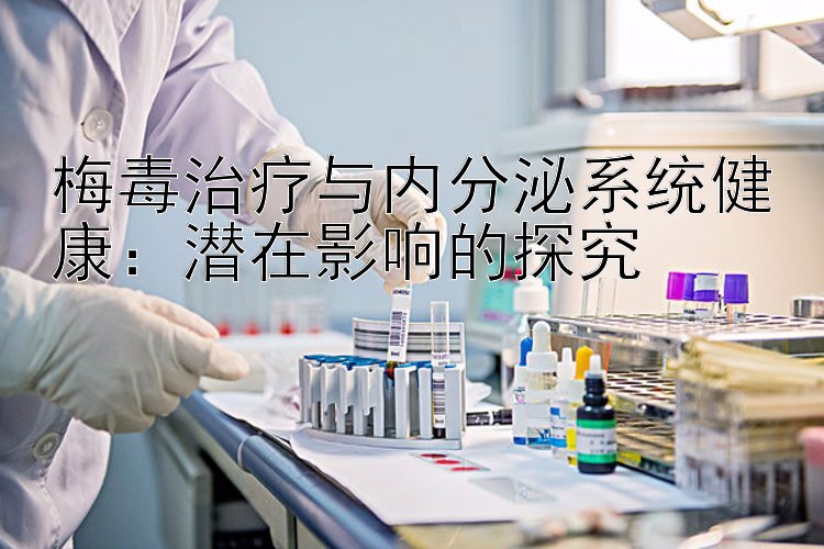 梅毒治疗与内分泌系统健康：潜在影响的探究