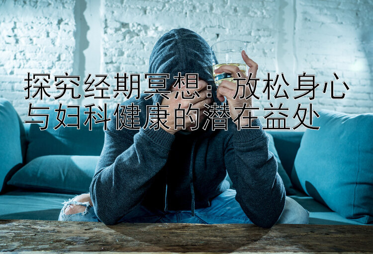 探究经期冥想：放松身心与妇科健康的潜在益处