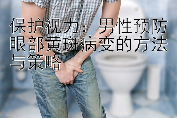 保护视力：男性预防眼部黄斑病变的方法与策略