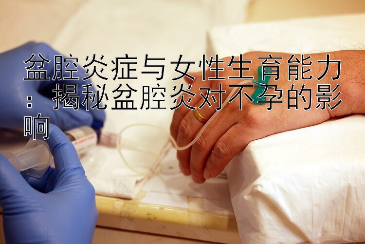 盆腔炎症与女性生育能力：揭秘盆腔炎对不孕的影响