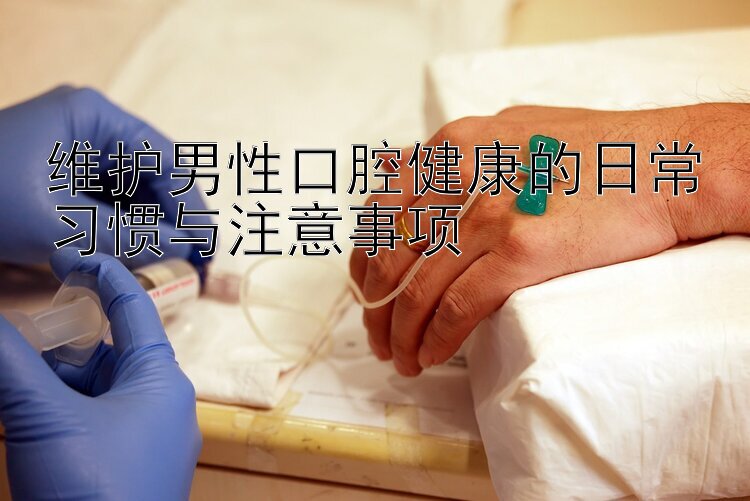 维护男性口腔健康的日常习惯与注意事项