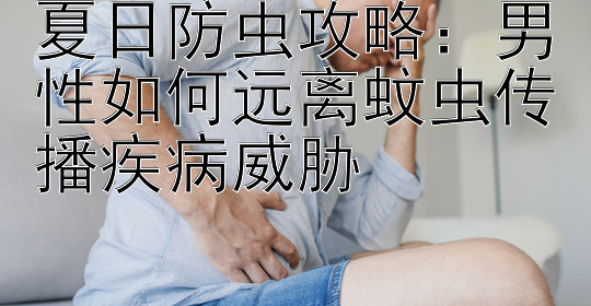 夏日防虫攻略：男性如何远离蚊虫传播疾病威胁