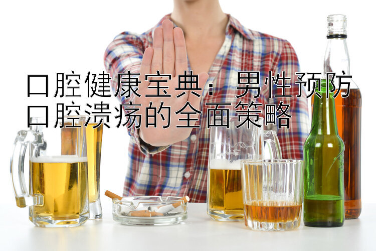 口腔健康宝典：男性预防口腔溃疡的全面策略