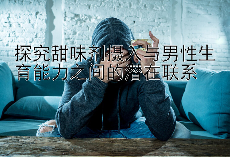 探究甜味剂摄入与男性生育能力之间的潜在联系