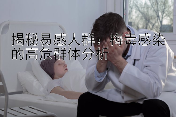 揭秘易感人群：梅毒感染的高危群体分析