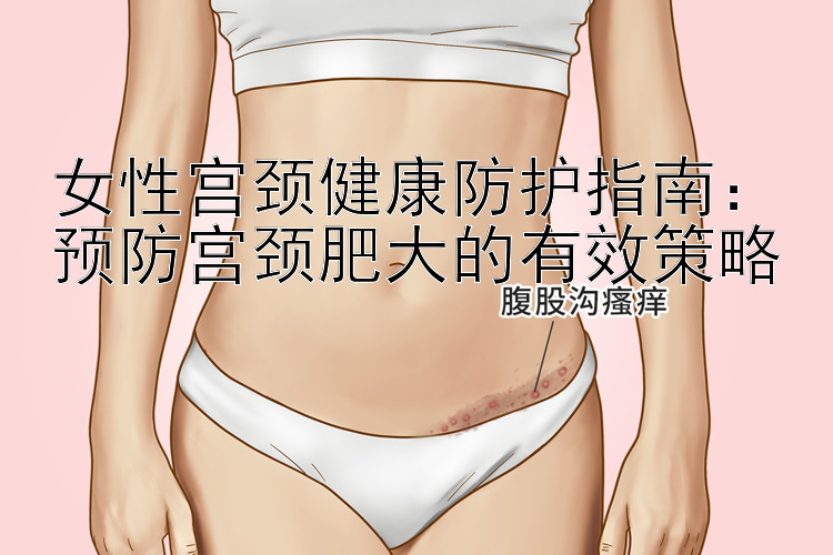 女性宫颈健康防护指南：预防宫颈肥大的有效策略