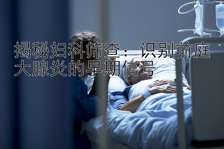 揭秘妇科筛查：识别前庭大腺炎的早期信号