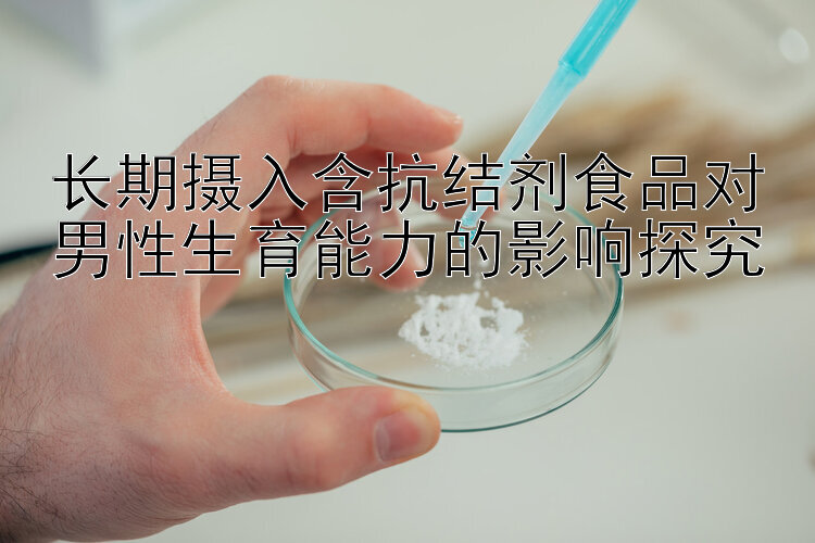 长期摄入含抗结剂食品对男性生育能力的影响探究