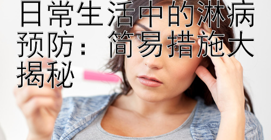 日常生活中的淋病预防：简易措施大揭秘