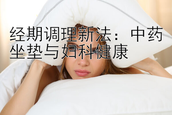 经期调理新法：中药坐垫与妇科健康