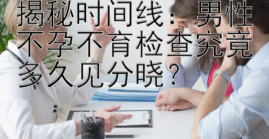 揭秘时间线：男性不孕不育检查究竟多久见分晓？