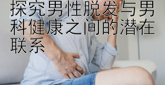 探究男性脱发与男科健康之间的潜在联系