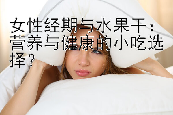 女性经期与水果干：营养与健康的小吃选择？