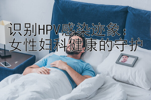 识别HPV感染迹象：女性妇科健康的守护