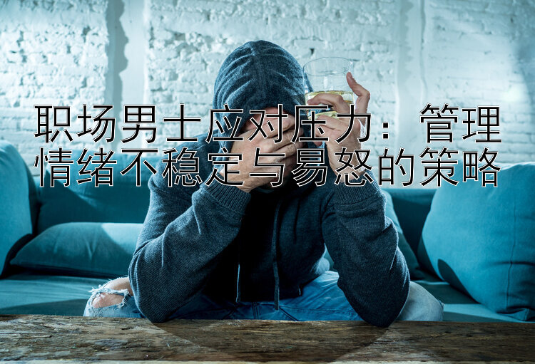 职场男士应对压力：管理情绪不稳定与易怒的策略