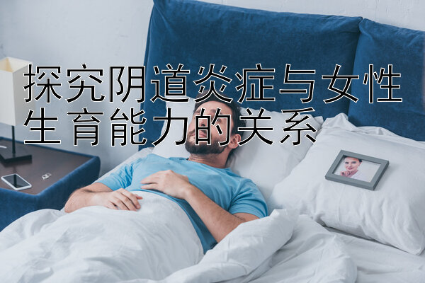 探究阴道炎症与女性生育能力的关系