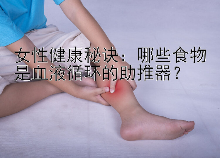 女性健康秘诀：哪些食物是血液循环的助推器？