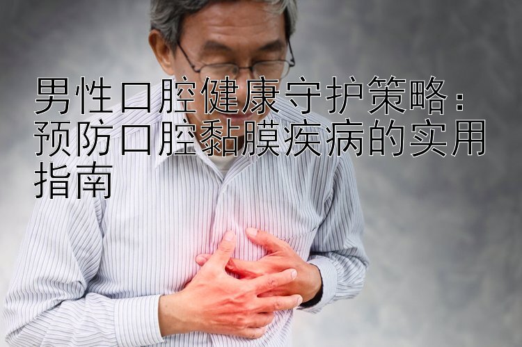 男性口腔健康守护策略：预防口腔黏膜疾病的实用指南