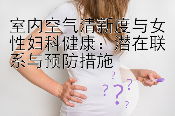 室内空气清新度与女性妇科健康：潜在联系与预防措施