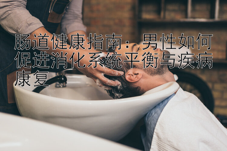 乐发注册怎么的邀请码    肠道健康指南：男性如何促进消化系统平衡与疾病康复