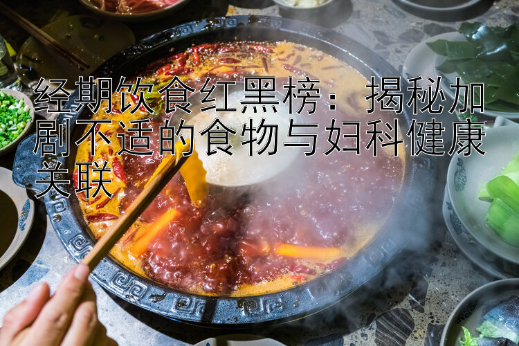 经期饮食红黑榜：揭秘加剧不适的食物与妇科健康关联