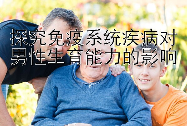 探究免疫系统疾病对男性生育能力的影响