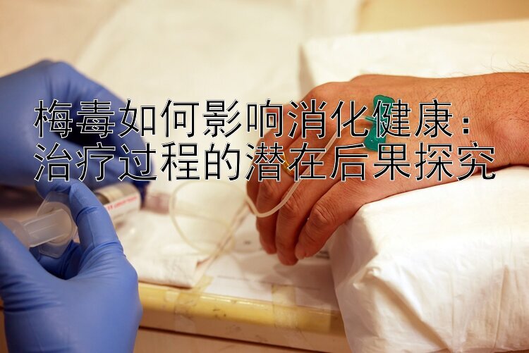 梅毒如何影响消化健康：治疗过程的潜在后果探究