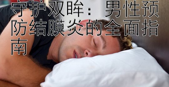 守护双眸：男性预防结膜炎的全面指南