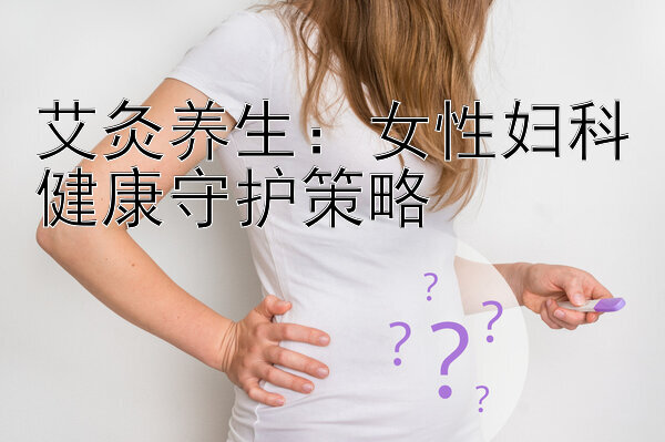 艾灸养生：女性妇科健康守护策略