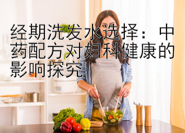 经期洗发水选择：中药配方对妇科健康的影响探究