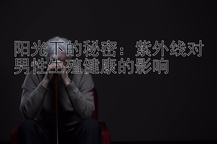 阳光下的秘密：紫外线对男性生殖健康的影响