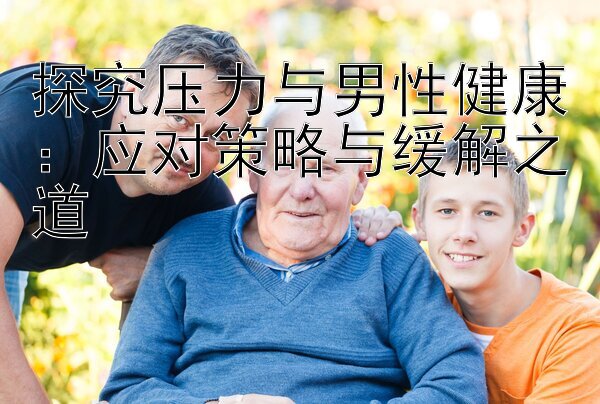 探究压力与男性健康：应对策略与缓解之道