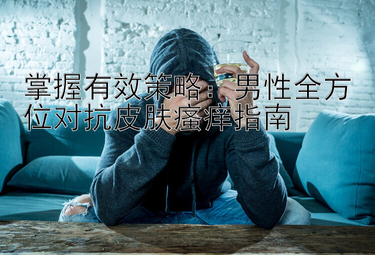 掌握有效策略：男性全方位对抗皮肤瘙痒指南