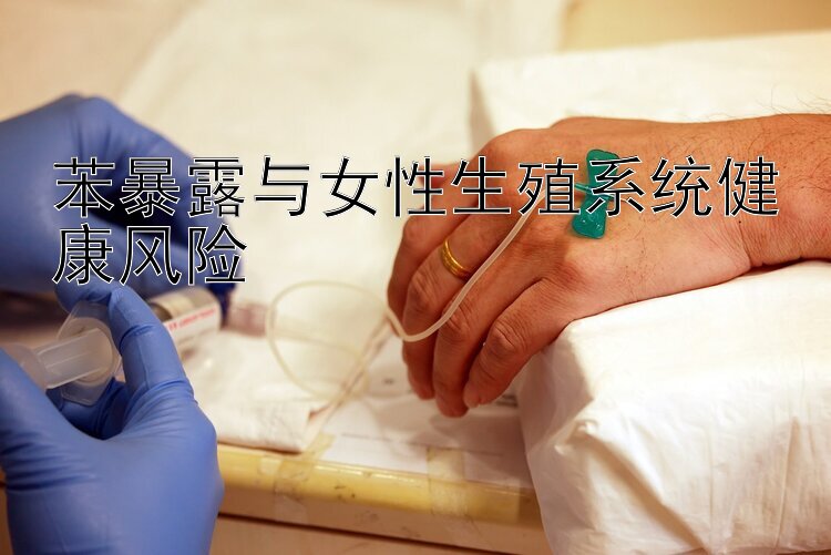 苯暴露与女性生殖系统健康风险