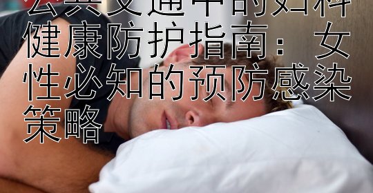 公共交通中的妇科健康防护指南：女性必知的预防感染策略