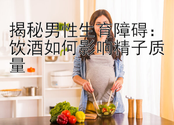 揭秘男性生育障碍：饮酒如何影响精子质量