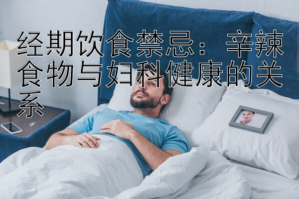 经期饮食禁忌：辛辣食物与妇科健康的关系