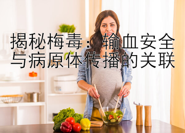 揭秘梅毒：输血安全与病原体传播的关联