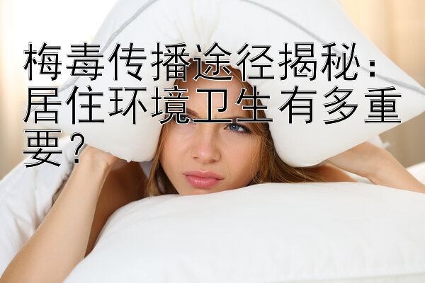 梅毒传播途径揭秘：居住环境卫生有多重要？