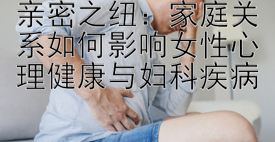 亲密之纽：家庭关系如何影响女性心理健康与妇科疾病