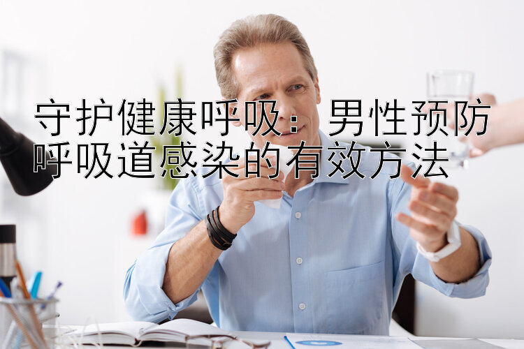 守护健康呼吸：男性预防呼吸道感染的有效方法