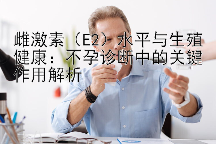 雌激素（E2）水平与生殖健康：不孕诊断中的关键作用解析