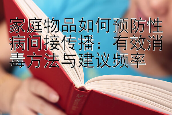 家庭物品如何预防性病间接传播：有效消毒方法与建议频率